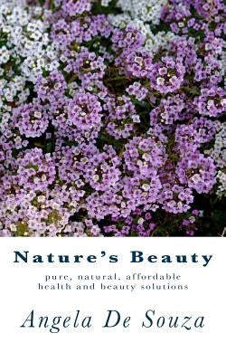 Nature's Beauty: Pure, natural, affordable health and beauty solutions by De Souza, Angela