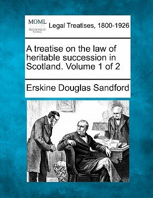 A Treatise on the Law of Heritable Succession in Scotland. Volume 1 of 2 by Sandford, Erskine Douglas