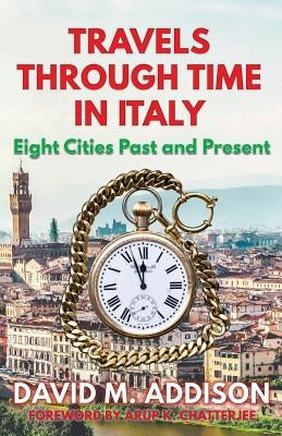 Travels Through Time in Italy: Eight Cities Past and Present by Addison, David M.