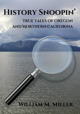 History Snoopin': True Tales of Oregon and Northern California by Miller, William M.