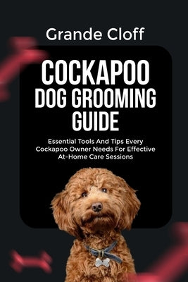 Cockapoo Dog Grooming Guide: Essential Tools And Tips Every Cockapoo Owner Needs For Effective At-Home Care Sessions by Cloff, Grande