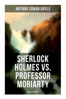 Sherlock Holmes vs. Professor Moriarty - Complete Trilogy: Tales of the World's Most Famous Detective and His Archenemy by Doyle, Arthur Conan