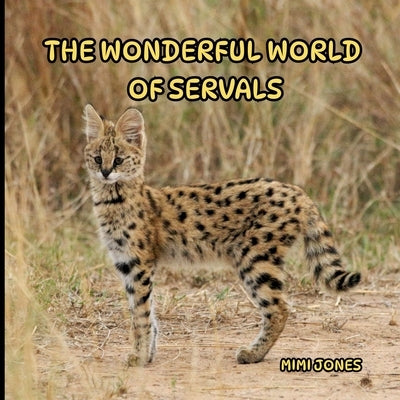 The Wonderful World of Servals: Interesting Facts About Servals by Jones, Mimi