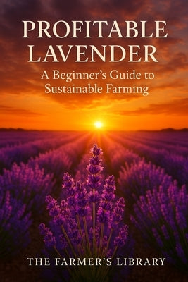 Profitable Lavender: A Beginner's Guide to Growing, Harvesting, and Selling Lavender for Sustainable Income by Library, Farmer's
