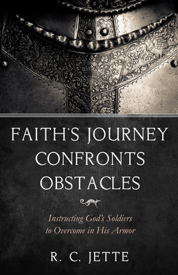 Faith's Journey Confronts Obstacles: Instructing God's Soldiers to Overcome in His Armor by Jette, R. C.