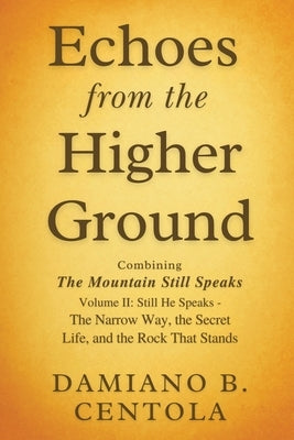 Echoes from the Higher Ground: Combining The Mountain Still Speaks Volume II: Still He Speaks - The Narrow Way, the Secret Life, and the Rock That Sta by Centola, Damiano B.