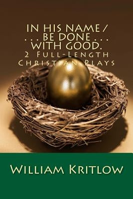 In His Name / . . . Be Done . . . With Good.: 2 Full-Length Christian Plays by Kritlow, William