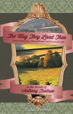 The Way They Lived Then: Serious Interviews, Strong Women, and Lessons for Life in the Novels of Anthony Trollope by Prewitt, Taylor