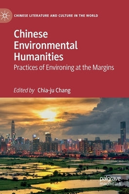 Chinese Environmental Humanities: Practices of Environing at the Margins by Chang, Chia-Ju