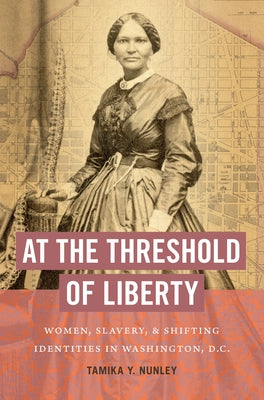 At the Threshold of Liberty: Women, Slavery, and Shifting Identities in Washington, D.C. by Nunley, Tamika Y.