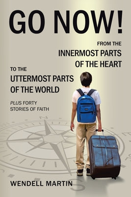 Go Now!: From the Innermost Parts of the Heart to the Uttermost Parts of the World Plus Forty Stories of Faith by Wendell Martin