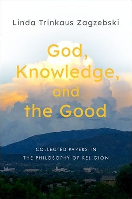 God, Knowledge, and the Good: Collected Papers in the Philosophy of Religion by Zagzebski, Linda Trinkaus