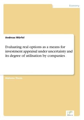 Evaluating real options as a means for investment appraisal under uncertainty and its degree of utilisation by companies by Würfel, Andreas