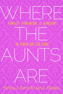 Where the Aunts Are: Family, Feminism, and Kinship in Popular Culture by Sotirin, Patricia J.
