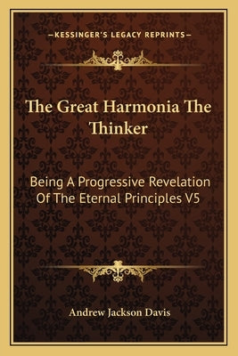 The Great Harmonia the Thinker: Being a Progressive Revelation of the Eternal Principles V5 by Davis, Andrew Jackson
