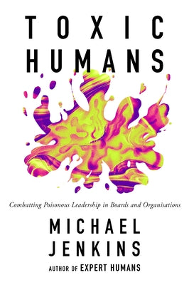 Toxic Humans: Combatting Poisonous Leadership in Boards and Organisations by Jenkins, Michael