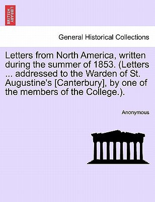 Letters from North America, Written During the Summer of 1853. (Letters ... Addressed to the Warden of St. Augustine's [Canterbury], by One of the Mem by Anonymous