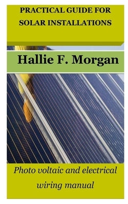 Practical Guide for Solar Installations: Photo voltaic and electrical wiring manual by Morgan, Hallie F.