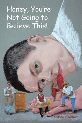 Honey, You're Not Going to Believe This! by Maher, Andrew C.
