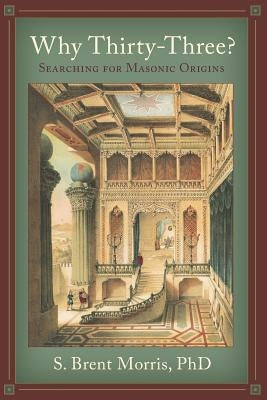 Why Thirty-Three?: Searching for Masonic Origins by Morris Phd, S. Brent