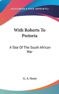 With Roberts To Pretoria: A Tale Of The South African War by Henty, G. a.