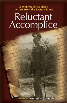 Reluctant Accomplice: A Wehrmacht Soldier's Letters from the Eastern Front by Jarausch, Konrad H.