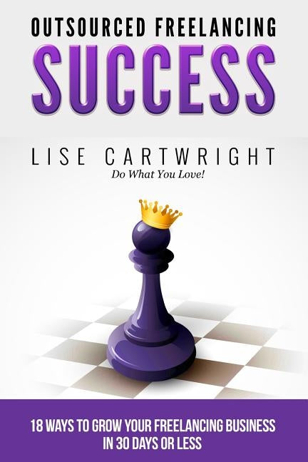Outsourced Freelancing Success: 18 Ways to Grow Your Freelancing Business in 30 by Cartwright, Lise