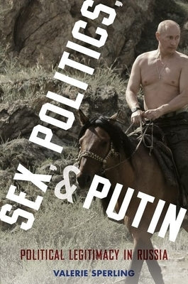 Sex, Politics, and Putin: Political Legitimacy in Russia by Sperling, Valerie
