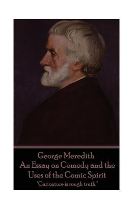 George Meredith - An Essay on Comedy and the Uses of the Comic Spirit: "Caricature is rough truth." by Meredith, George