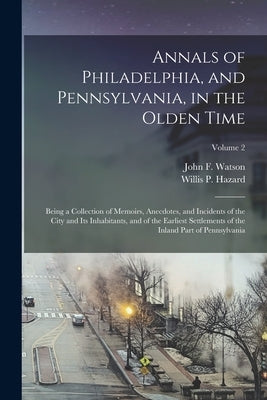 Annals of Philadelphia, and Pennsylvania, in the Olden Time; Being a Collection of Memoirs, Anecdotes, and Incidents of the City and Its Inhabitants, by Watson, John F. (John Fanning) 1779-