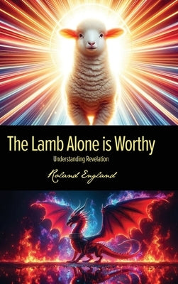 The Lamb Alone is Worthy: Understanding Revelation by England, Roland