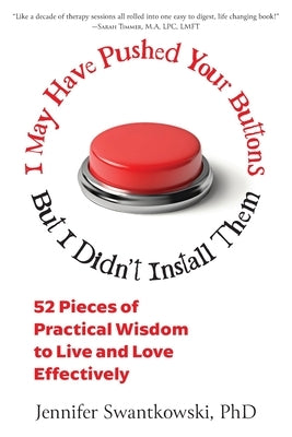 I May Have Pushed Your Buttons, But I Didn't Install Them: 52 Pieces of Practical Wisdom to Live and Love Effectively by Swantkowski, Jennifer