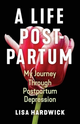 A Life Postpartum: My Journey Through Postpartum Depression by Hardwick, Lisa