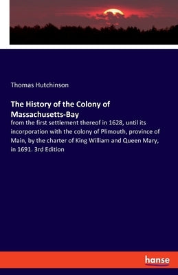 The History of the Colony of Massachusetts-Bay: from the first settlement thereof in 1628, until its incorporation with the colony of Plimouth, provin by Hutchinson, Thomas