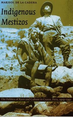 Indigenous Mestizos: The Politics of Race and Culture in Cuzco, Peru, 1919-1991 by De La Cadena, Marisol
