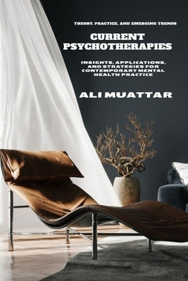Current Psychotherapies: Theory, Practice, and Emerging Trends (Insights, Applications, and Strategies for Contemporary Mental Health Practice) by Muattar, Ali