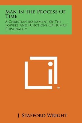 Man in the Process of Time: A Christian Assessment of the Powers and Functions of Human Personality by Wright, J. Stafford