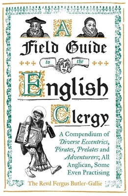 A Field Guide to the English Clergy: A Compendium of Diverse Eccentrics, Pirates, Prelates and Adventurers; All Anglican, Some Even Practising by Butler-Gallie, The Revd Fergus