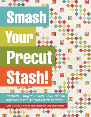 Smash Your Precut Stash!: 13 Quilts Using Your Jelly Rolls, Charm Squares & Fat Quarters with Yardage by Colleran, Kate Carlson