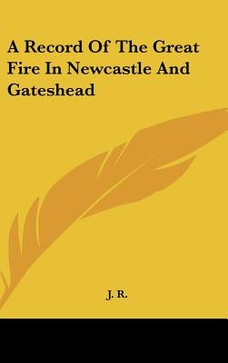 A Record Of The Great Fire In Newcastle And Gateshead by J. R.