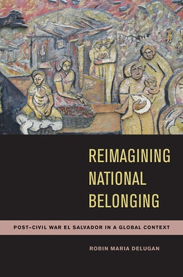 Reimagining National Belonging: Post-Civil War El Salvador in a Global Context by Delugan, Robin Maria