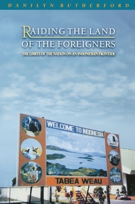 Raiding the Land of the Foreigners: The Limits of the Nation on an Indonesian Frontier by Rutherford, Danilyn