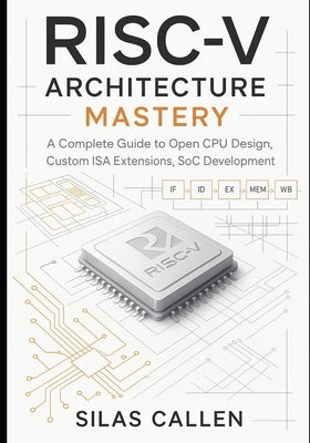 RISC-V Architecture Mastery: A Complete Guide to Open CPU Design, Custom ISA Extensions, SoC Development by Callen, Silas