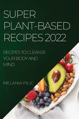 Super Plant-Based Recipes 2022: Recipes to Cleanse Your Body and Mind by Pilic, Melania