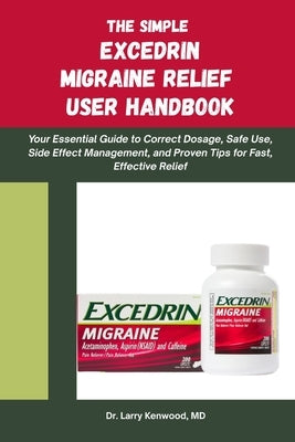 The Simple Excedrin Migraine Relief Handbook: Your Essential Guide to Correct Dosage, Safe Use, Side Effect Management, and Proven Tips for Fast, Effe by Kenwood, Larry