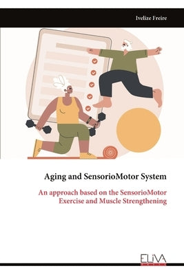 Aging and Sensorio Motor System - An approach based on the Sensorio Motor: Exercise and Muscle Strengthening by Freire, Ivelize