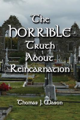 The HORRIBLE Truth About Reincarnation by Mason, Thomas J.