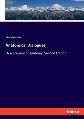 Anatomical Dialogues: Or a breviary of anatomy. Second Edition by Anonymous