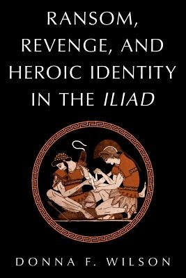 Ransom, Revenge, and Heroic Identity in the Iliad by Wilson, Donna F.