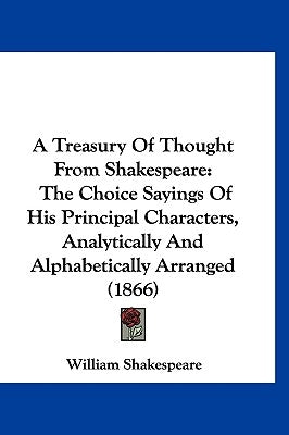 A Treasury Of Thought From Shakespeare: The Choice Sayings Of His Principal Characters, Analytically And Alphabetically Arranged (1866) by Shakespeare, William